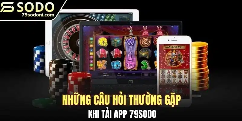 Những câu hỏi thường gặp khi tải app 79sodo
